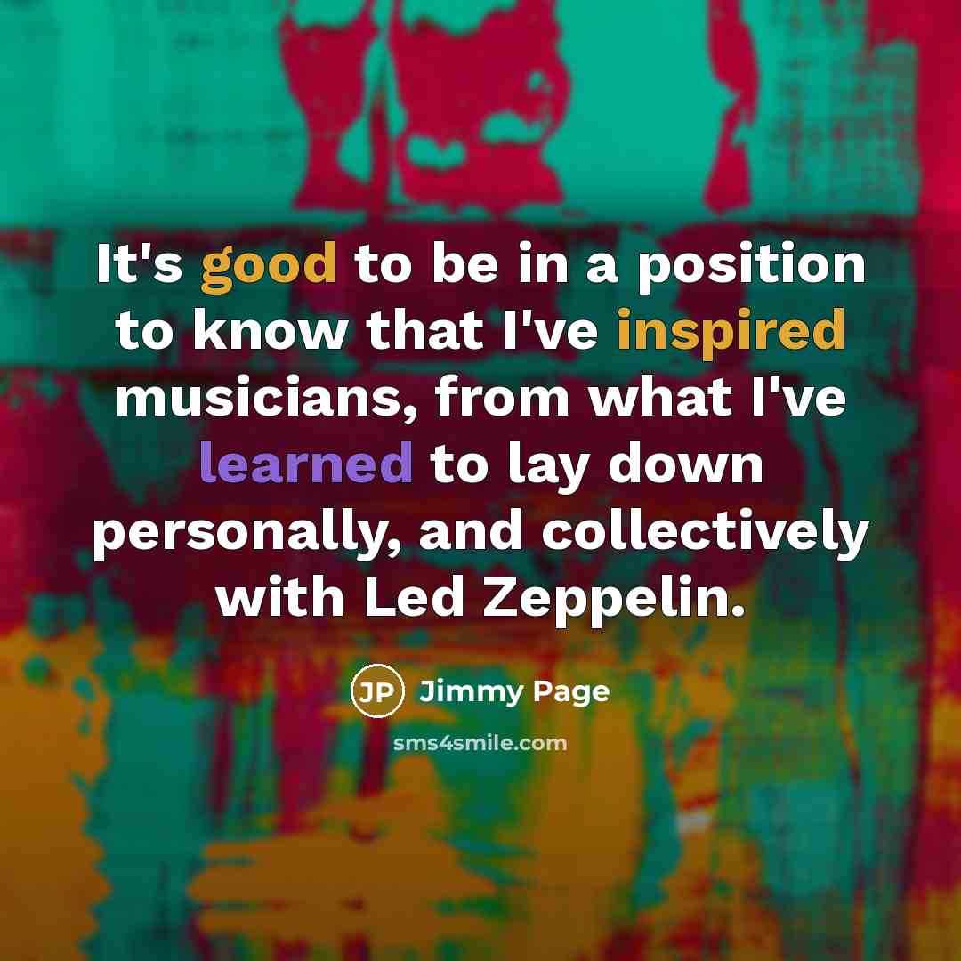 “It's good to be in a position to know that I've inspired musicians, from what I've learned to lay down personally, and collectively with Led Zeppelin.” quote by Jimmy Page