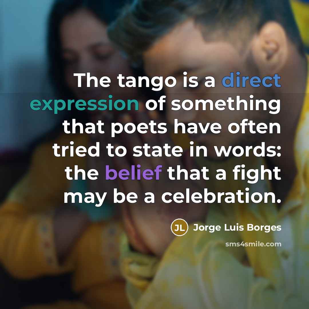 “The tango is a direct expression of something that poets have often tried to state in words: the belief that a fight may be a celebration.” quote by Jorge Luis Borges