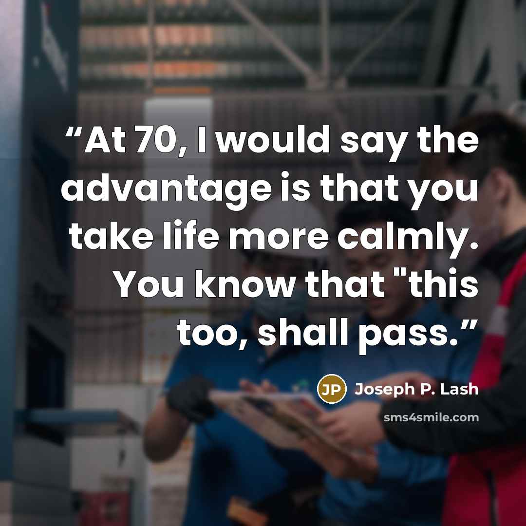 “At 70, I would say the advantage is that you take life more calmly. You know that "this too, shall pass.” quote by Joseph P. Lash
