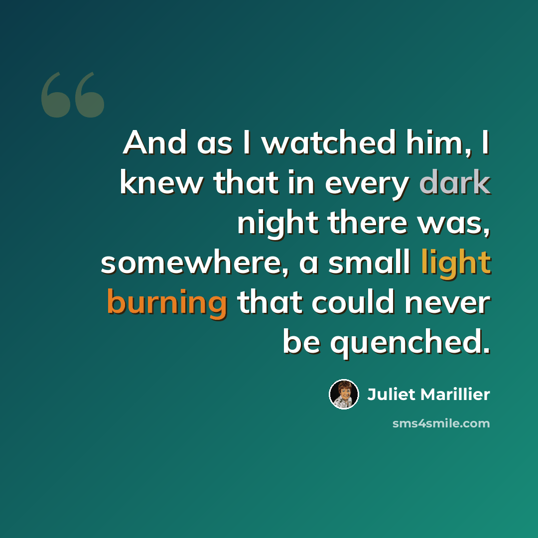 “And as I watched him, I knew that in every dark night there was, somewhere, a small light burning that could never be quenched.” quote by Juliet Marillier