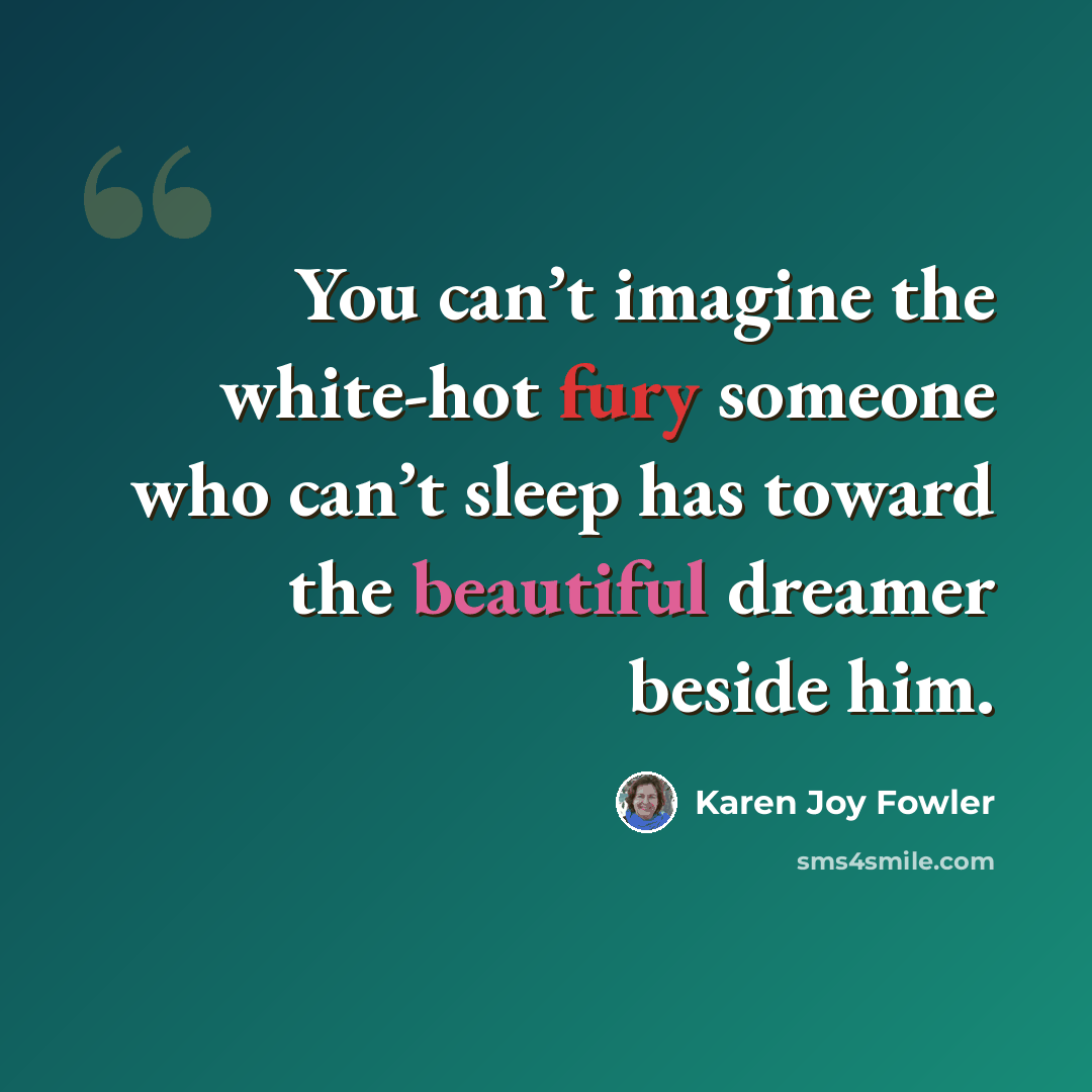 “You can’t imagine the white-hot fury someone who can’t sleep has toward the beautiful dreamer beside him.” quote by Karen Joy Fowler