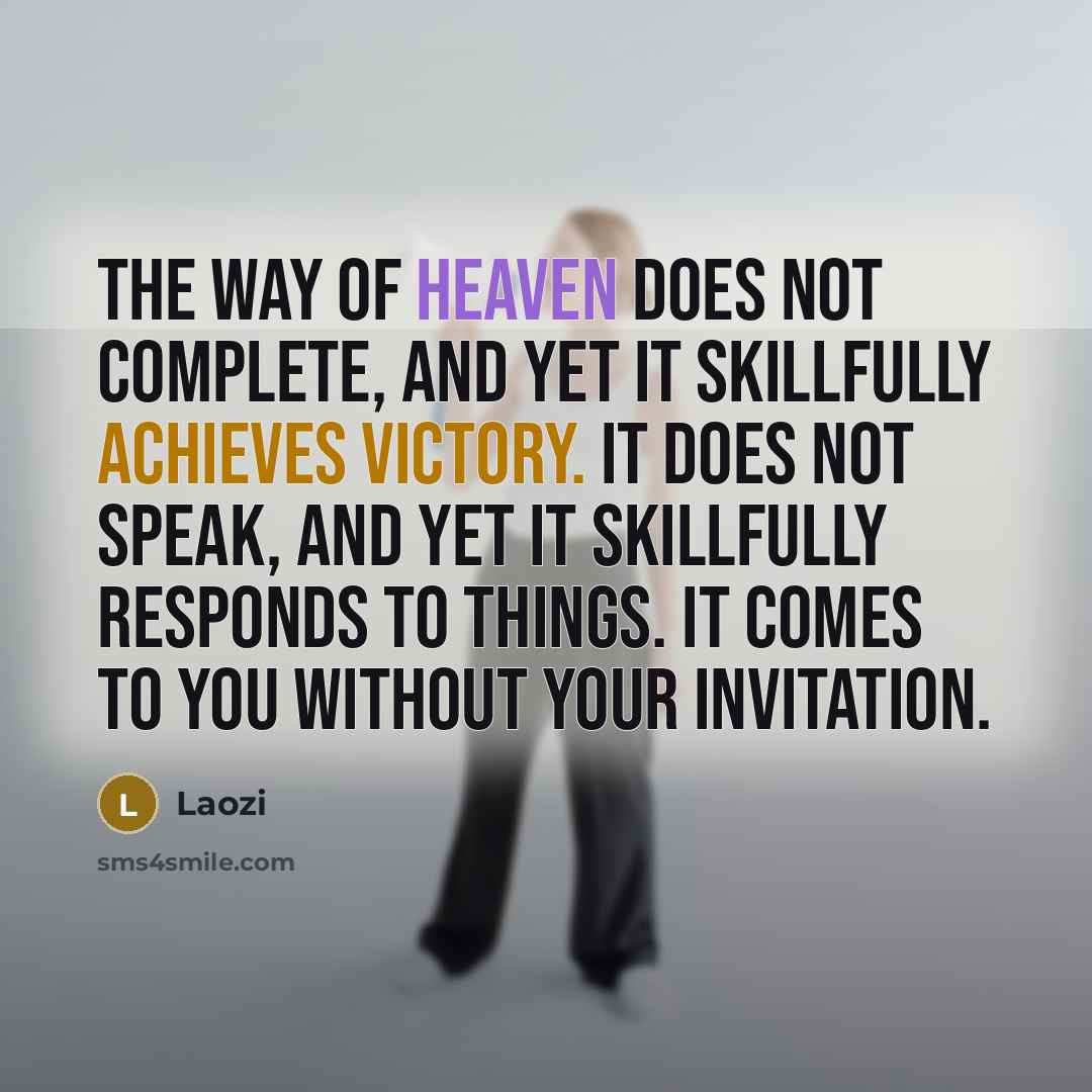 “The Way of Heaven does not complete, and yet it skillfully achieves victory. It does not speak, and yet it skillfully responds to things. It comes to you without your invitation.” quote by Laozi