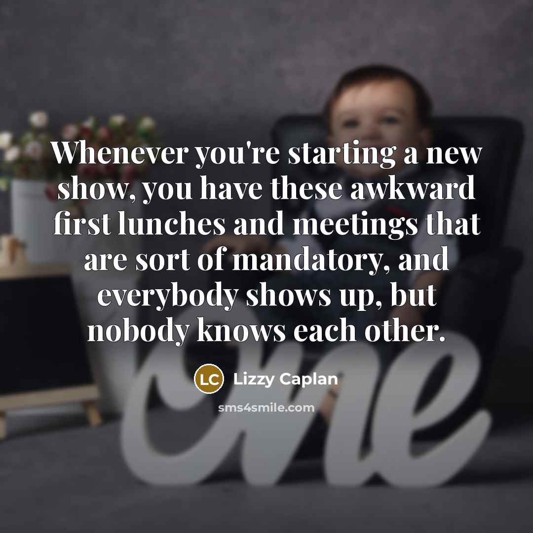 “Whenever you're starting a new show, you have these awkward first lunches and meetings that are sort of mandatory, and everybody shows up, but nobody knows each other.” quote by Lizzy Caplan