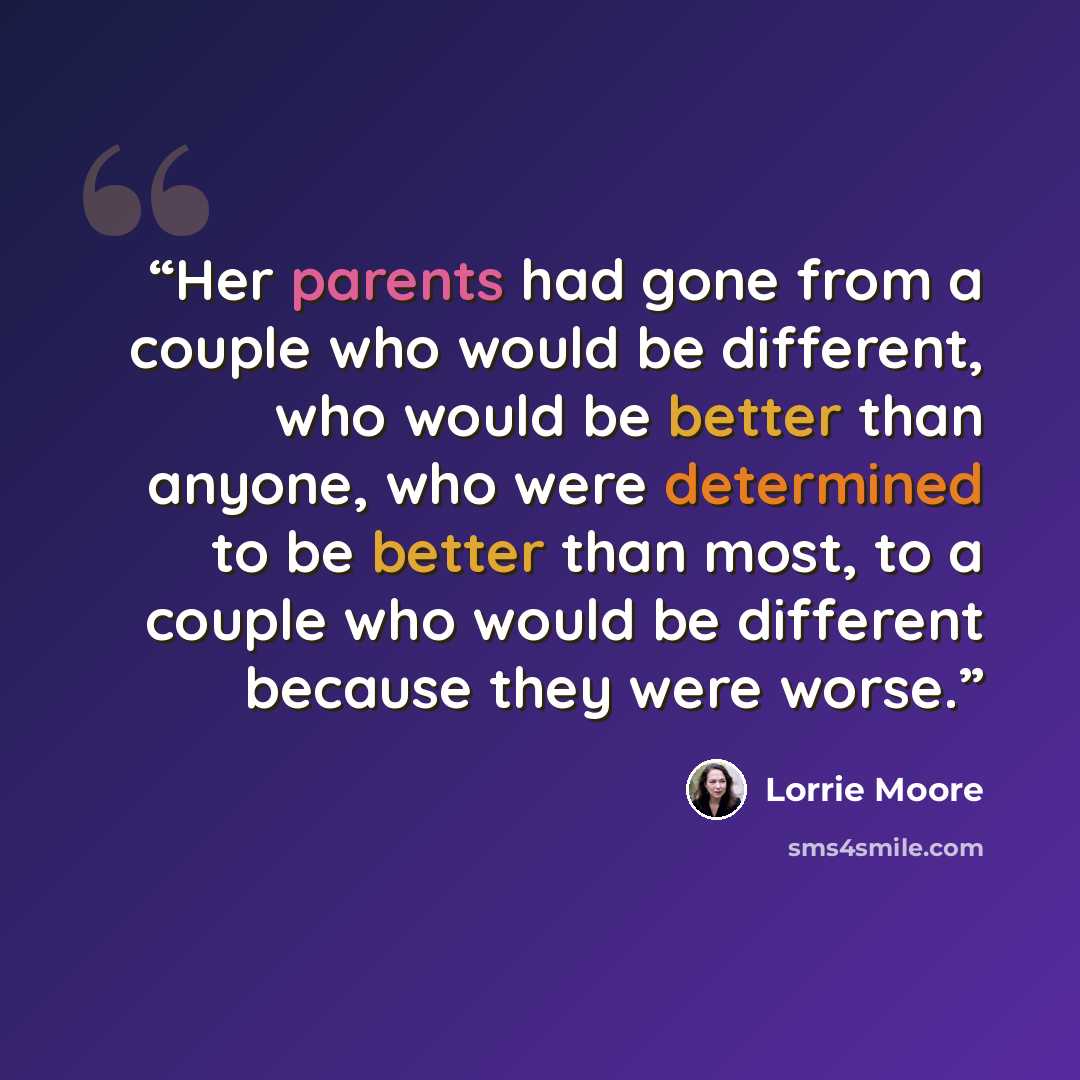“Her parents had gone from a couple who would be different, who would be better than anyone, who were determined to be better than most, to a couple who would be different because they were worse.” quote by Lorrie Moore