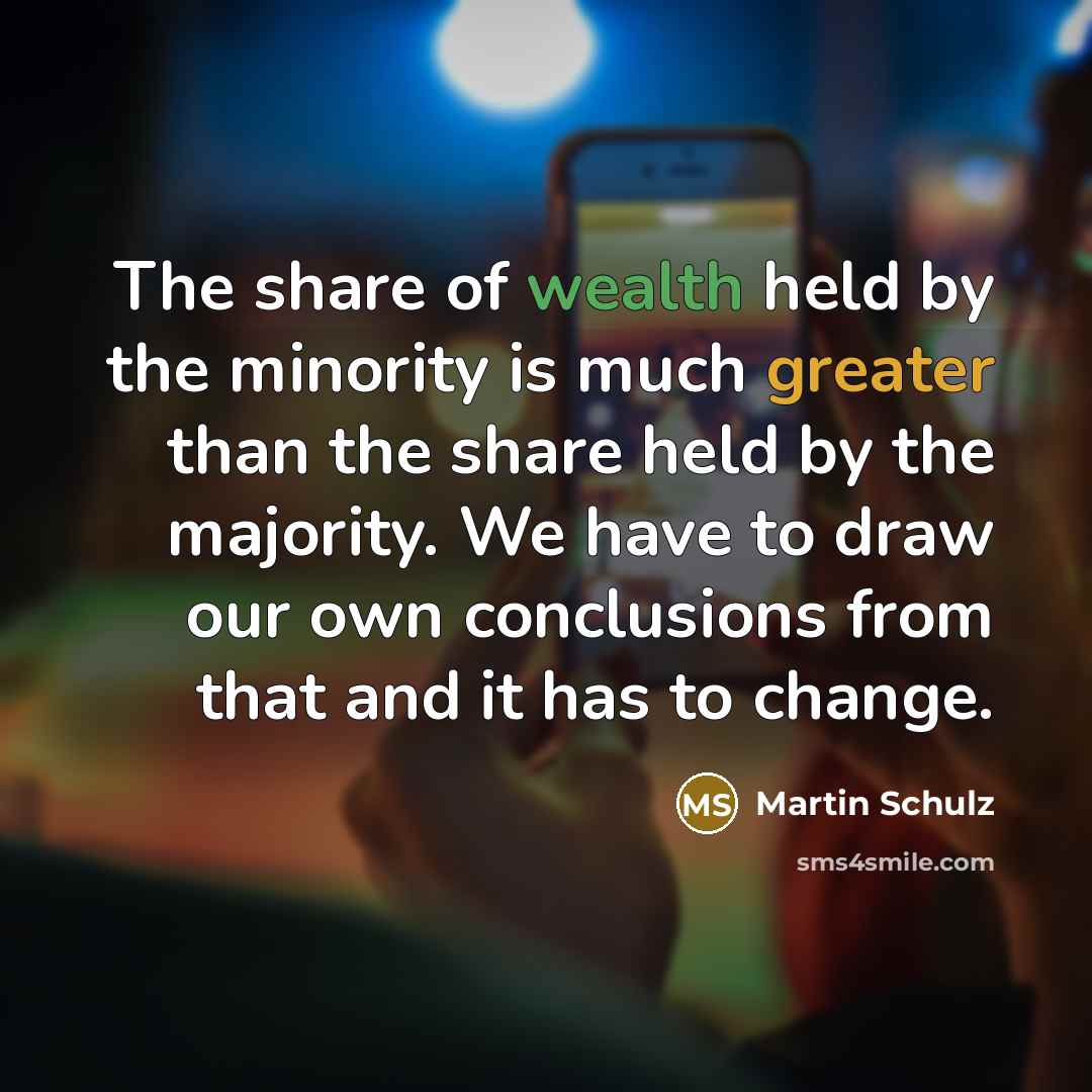 “The share of wealth held by the minority is much greater than the share held by the majority. We have to draw our own conclusions from that and it has to change.” quote by Martin Schulz