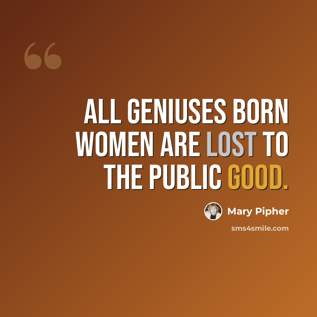 “All geniuses born women are lost to the public good.” quote by Mary Pipher