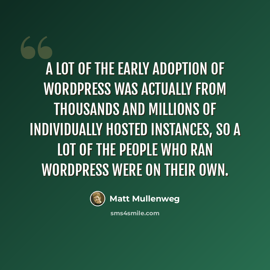 “A lot of the early adoption of WordPress was actually from thousands and millions of individually hosted instances, so a lot of the people who ran WordPress were on their own.” quote by Matt Mullenweg