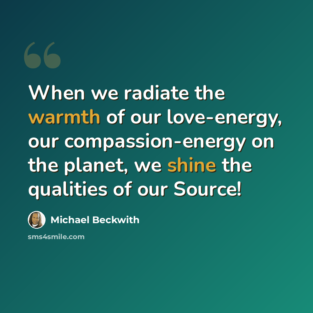 “When we radiate the warmth of our love-energy, our compassion-energy on the planet, we shine the qualities of our Source!” quote by Michael Beckwith