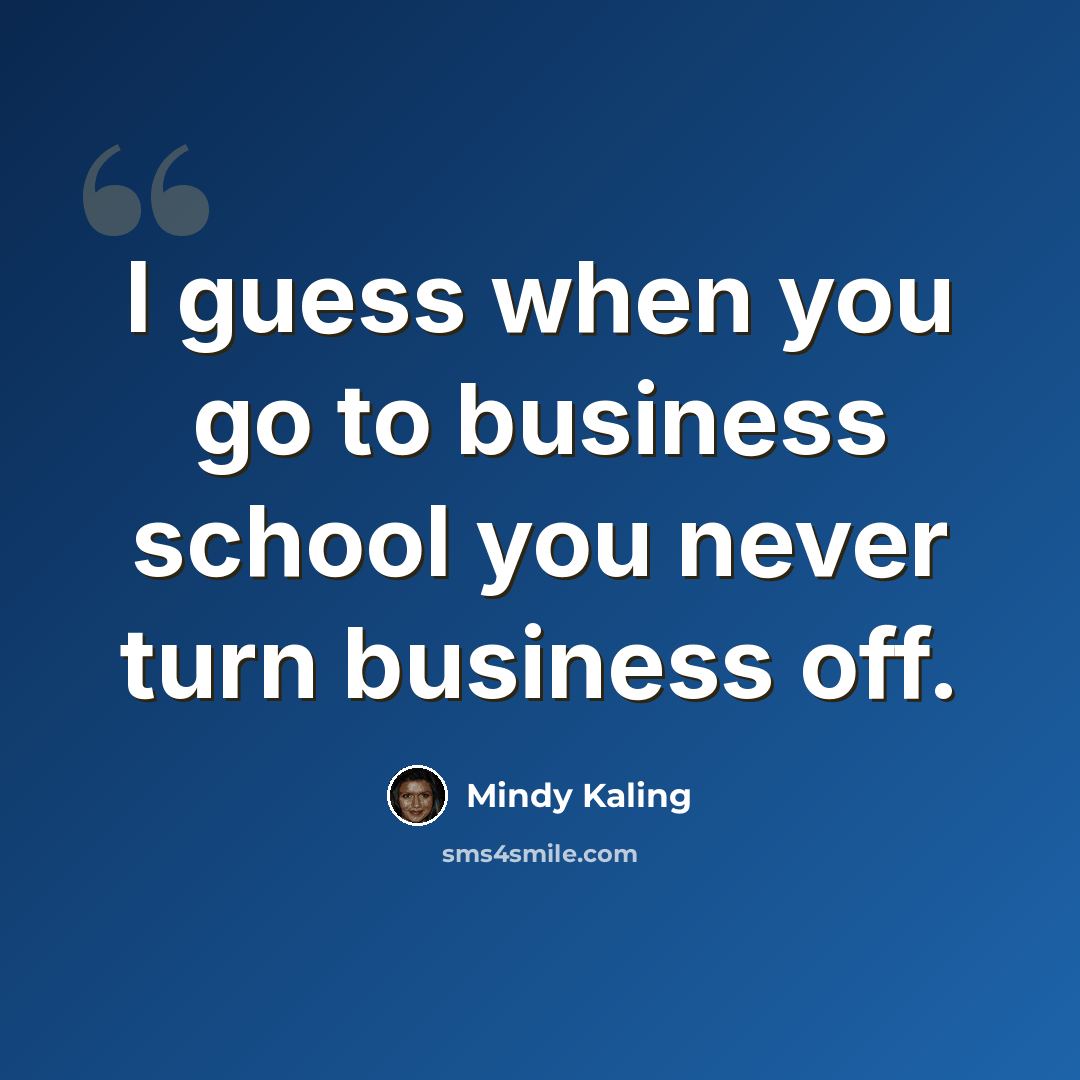 “I guess when you go to business school you never turn business off.” quote by Mindy Kaling