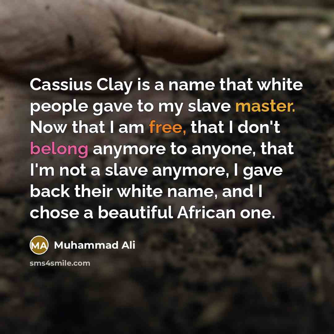 “Cassius Clay is a name that white people gave to my slave master. Now that I am free, that I don't belong anymore to anyone, that I'm not a slave anymore, I gave back their white name, and I chose a beautiful African one.” quote by Muhammad Ali