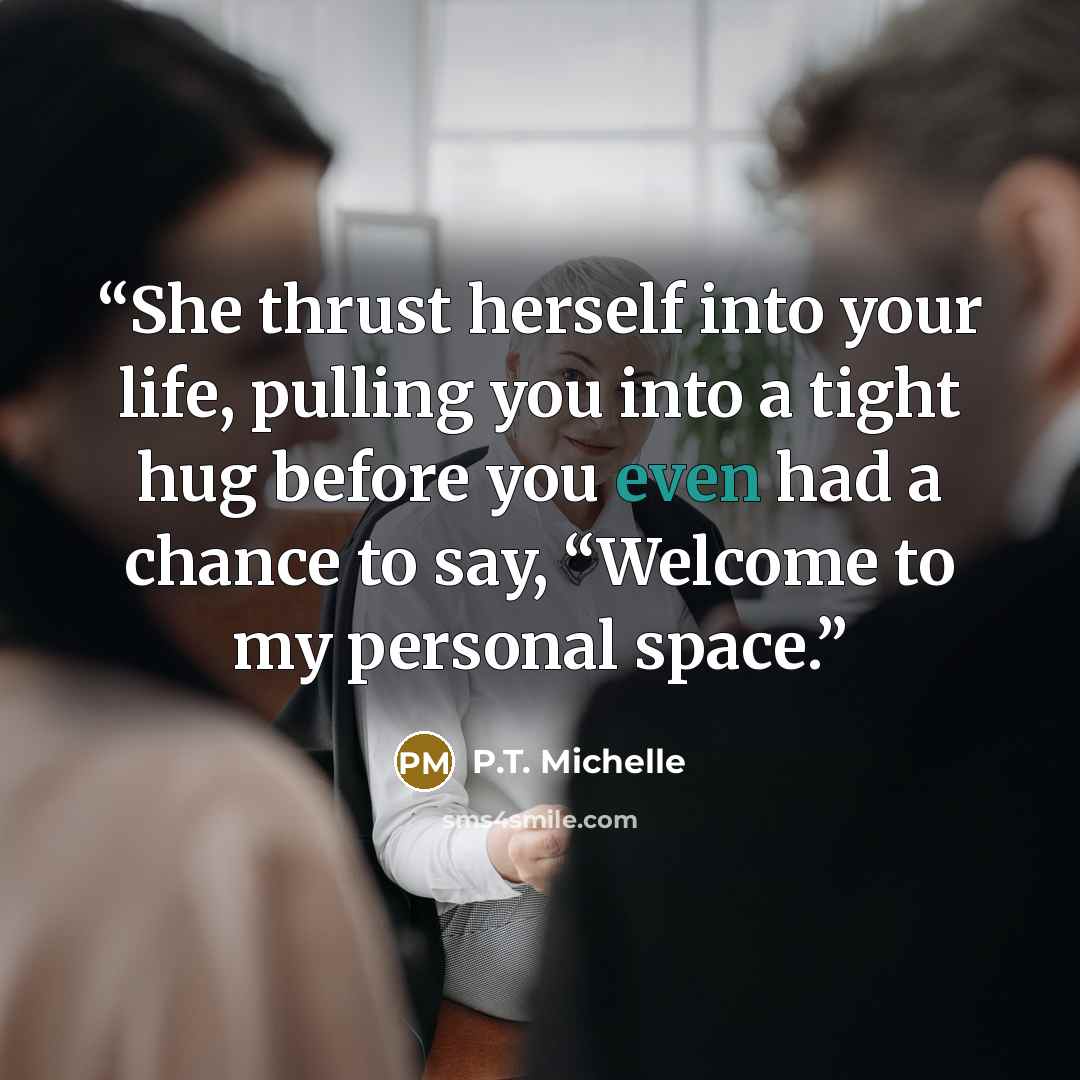“She thrust herself into your life, pulling you into a tight hug before you even had a chance to say, “Welcome to my personal space.” quote by P.T. Michelle