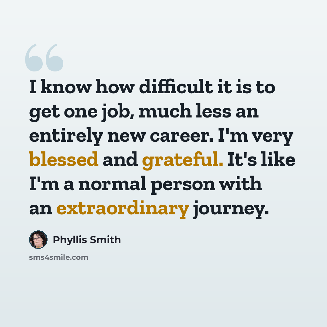 “I know how difficult it is to get one job, much less an entirely new career. I'm very blessed and grateful. It's like I'm a normal person with an extraordinary journey.” quote by Phyllis Smith