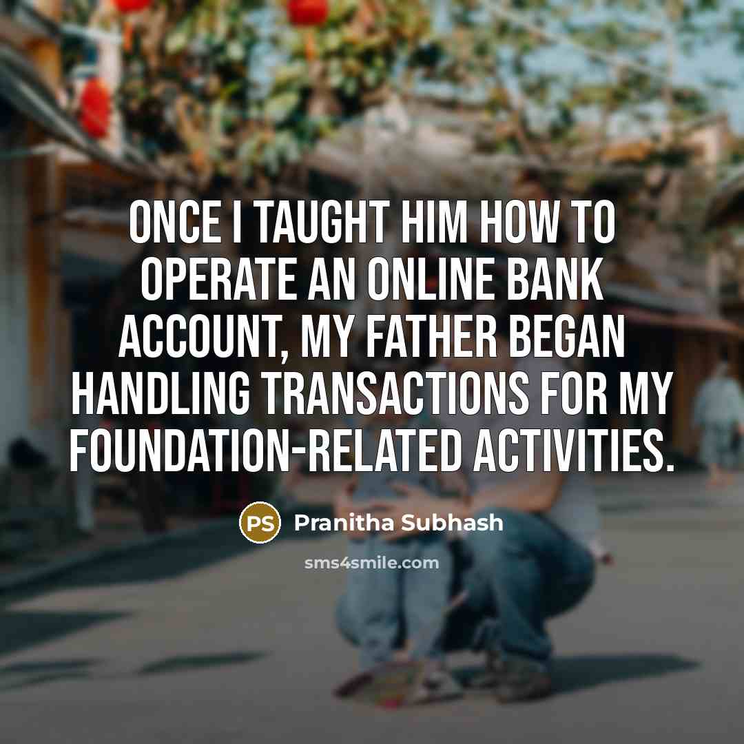 “Once I taught him how to operate an online bank account, my father began handling transactions for my foundation-related activities.” quote by Pranitha Subhash