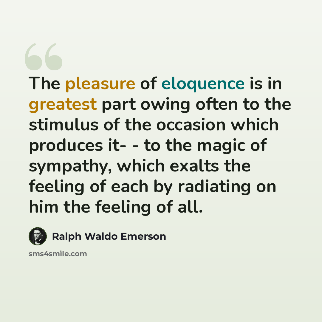 “The pleasure of eloquence is in greatest part owing often to the stimulus of the occasion which produces it- - to the magic of sympathy, which exalts the feeling of each by radiating on him the feeling of all.” quote by Ralph Waldo Emerson