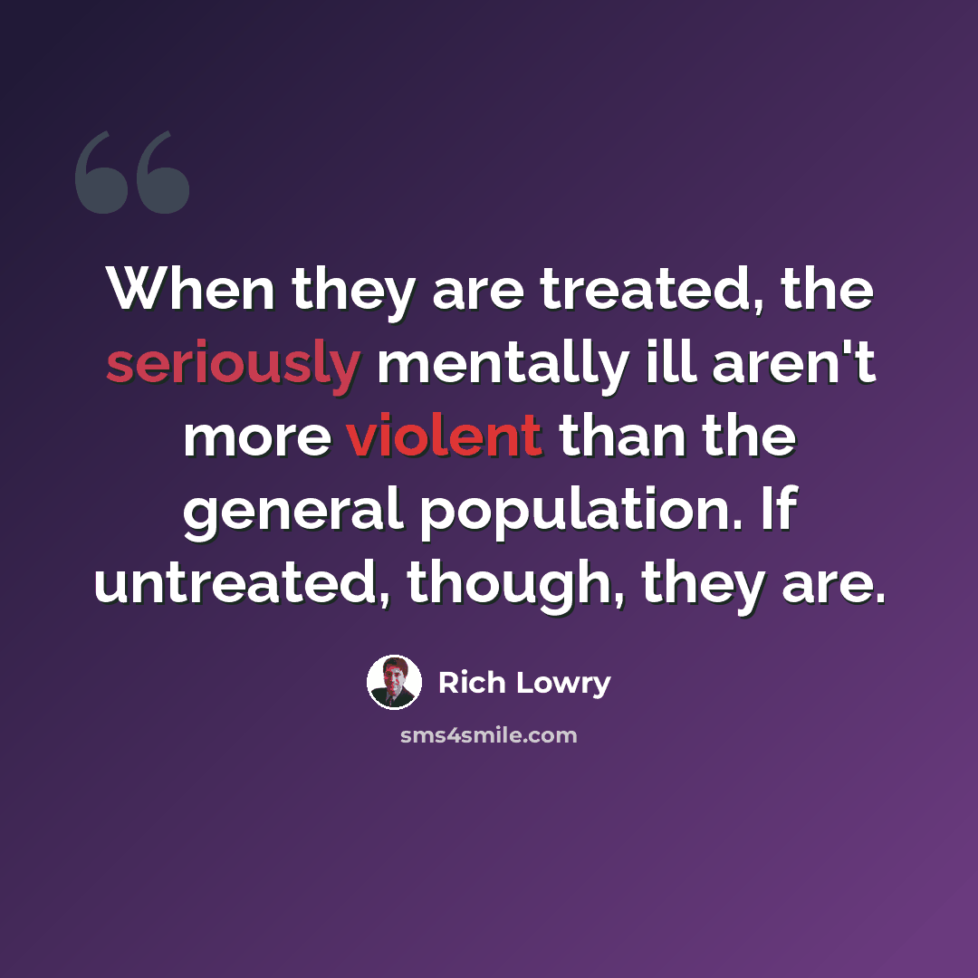 “When they are treated, the seriously mentally ill aren't more violent than the general population. If untreated, though, they are.” quote by Rich Lowry