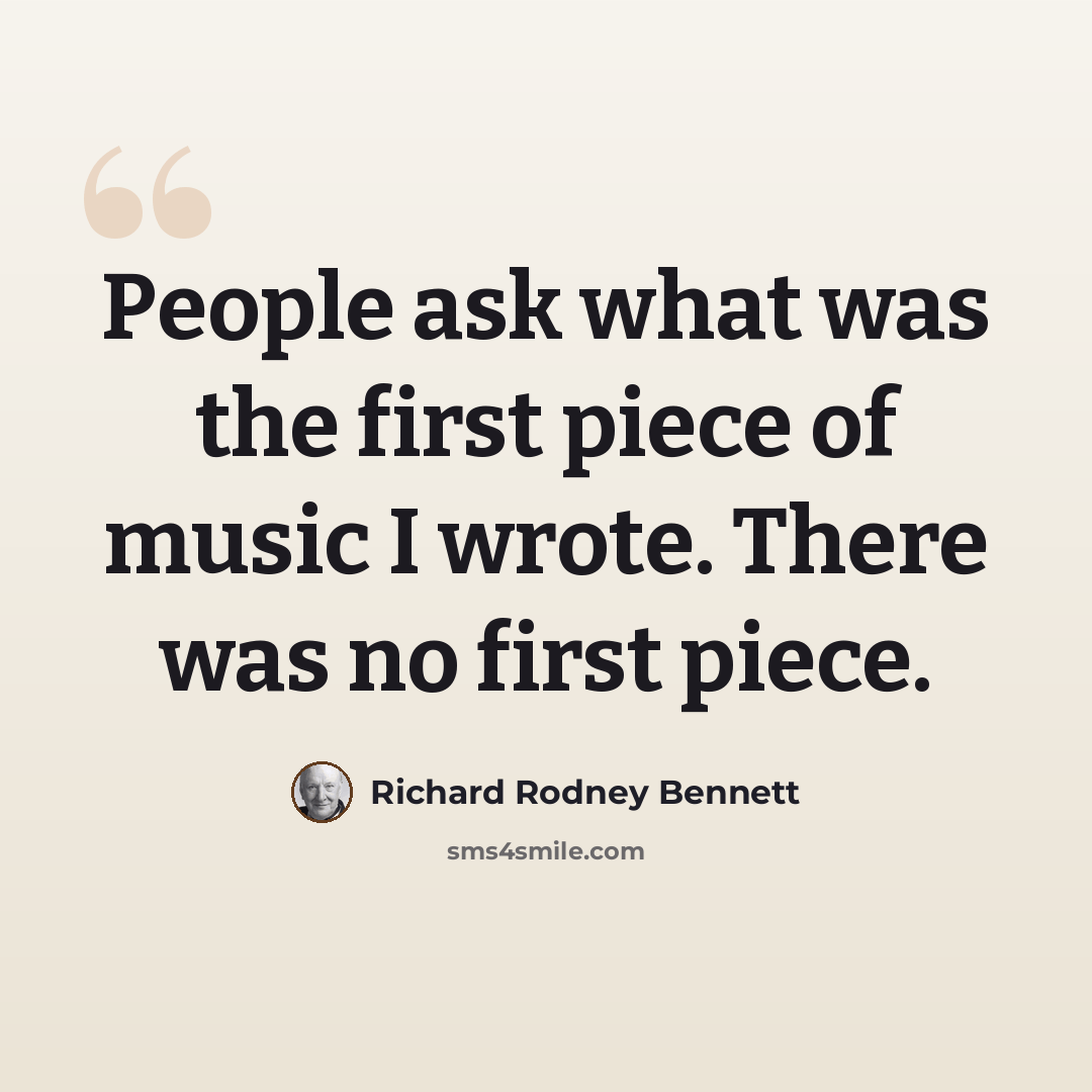 “People ask what was the first piece of music I wrote. There was no first piece.” quote by Richard Rodney Bennett