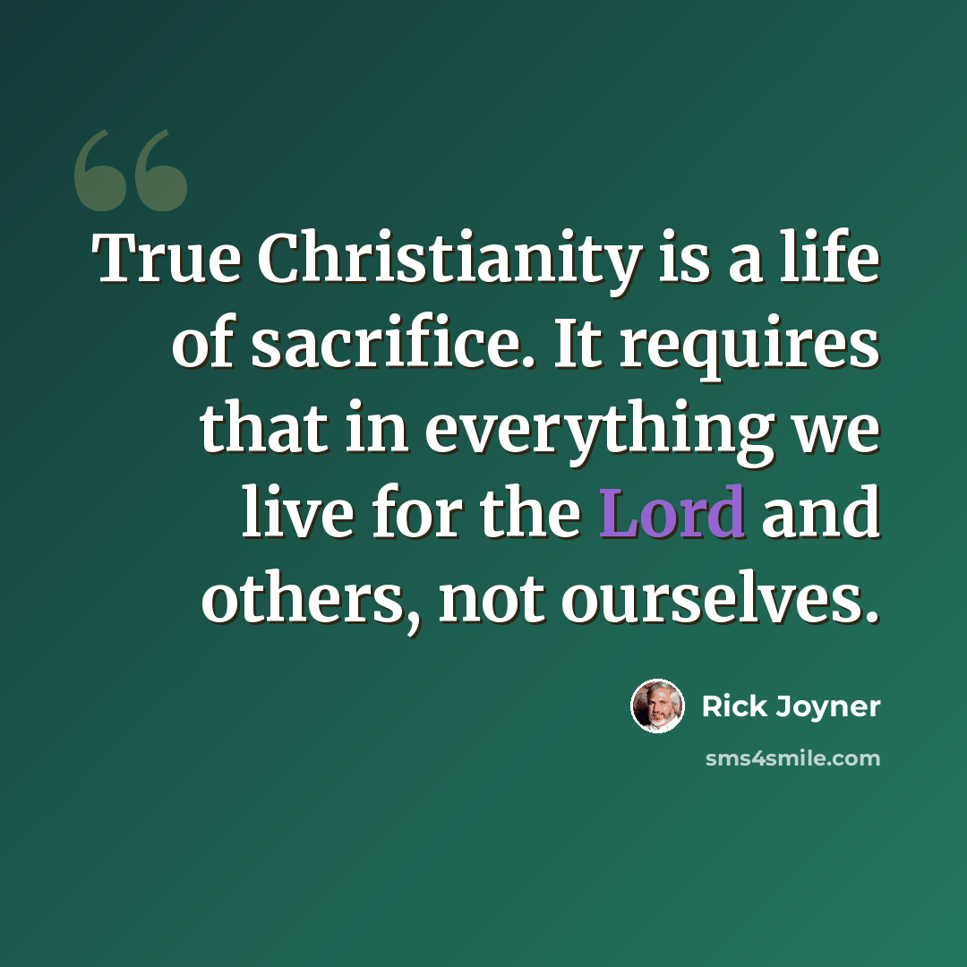 “True Christianity is a life of sacrifice. It requires that in everything we live for the Lord and others, not ourselves.” quote by Rick Joyner