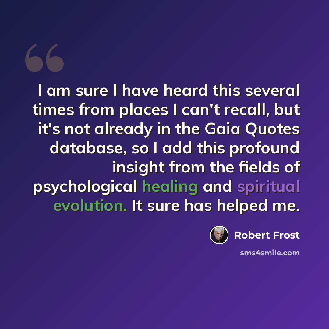 “I am sure I have heard this several times from places I can't recall, but it's not already in the Gaia Quotes database, so I add this profound insight from the fields of psychological healing and spiritual evolution. It sure has helped me.” quote by Robert Frost