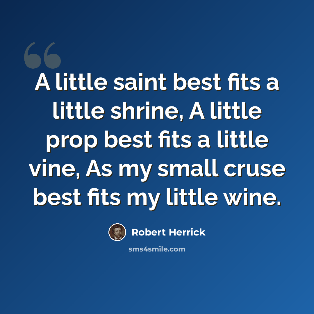 “A little saint best fits a little shrine, A little prop best fits a little vine, As my small cruse best fits my little wine.” quote by Robert Herrick