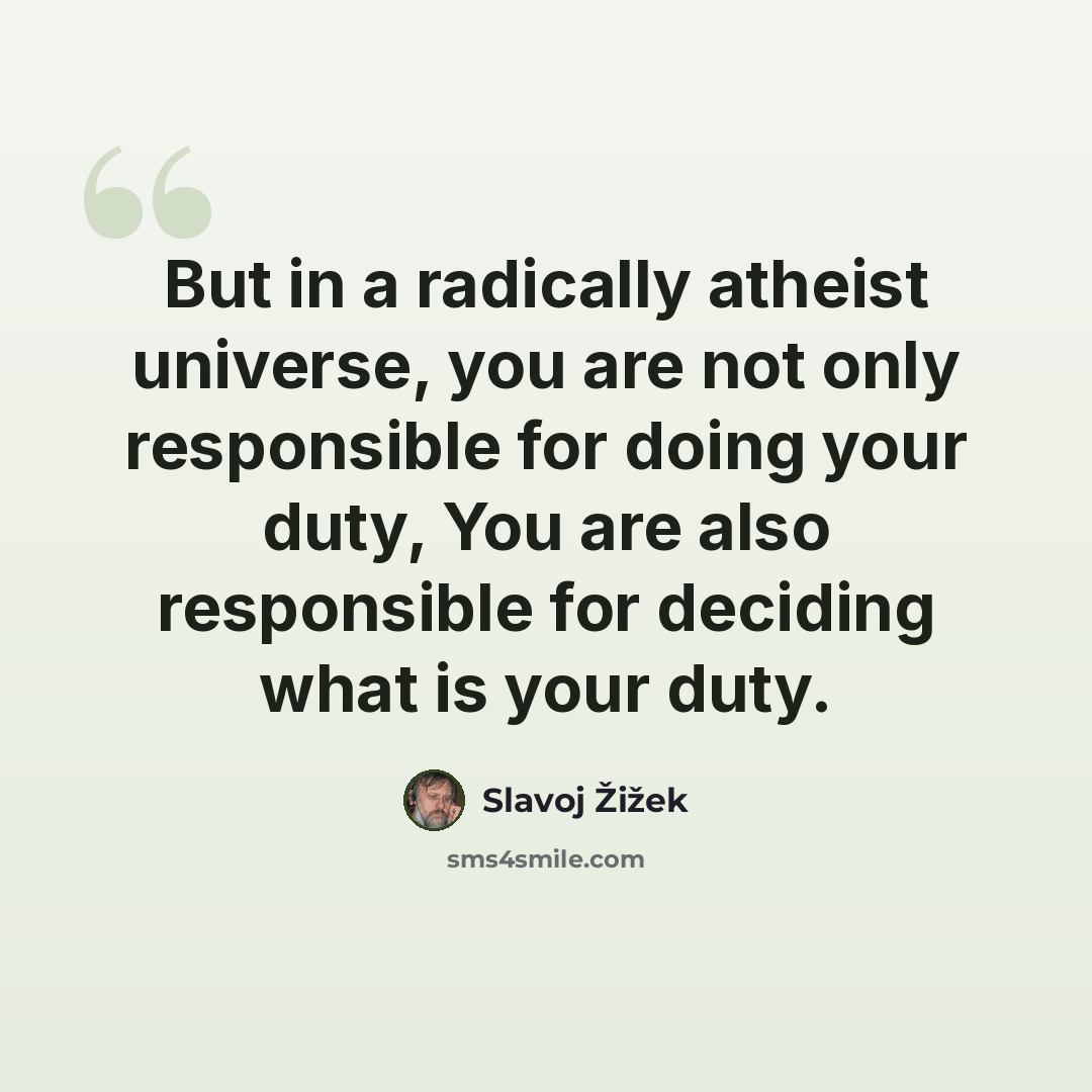 “But in a radically atheist universe, you are not only responsible for doing your duty, You are also responsible for deciding what is your duty.” quote by Slavoj Žižek