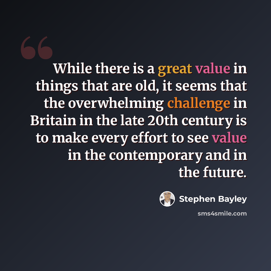 “While there is a great value in things that are old, it seems that the overwhelming challenge in Britain in the late 20th century is to make every effort to see value in the contemporary and in the future.” quote by Stephen Bayley
