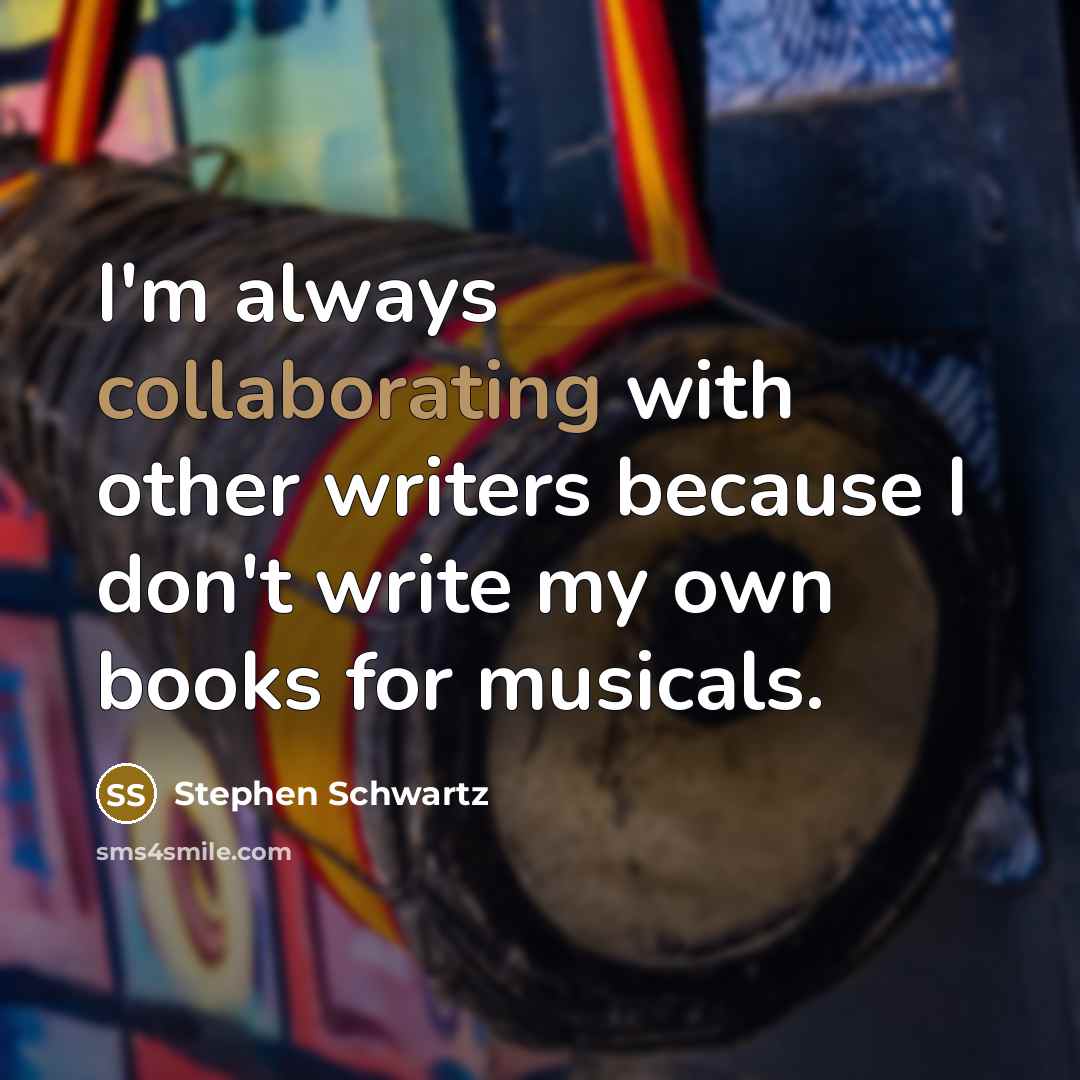 “I'm always collaborating with other writers because I don't write my own books for musicals.” quote by Stephen Schwartz