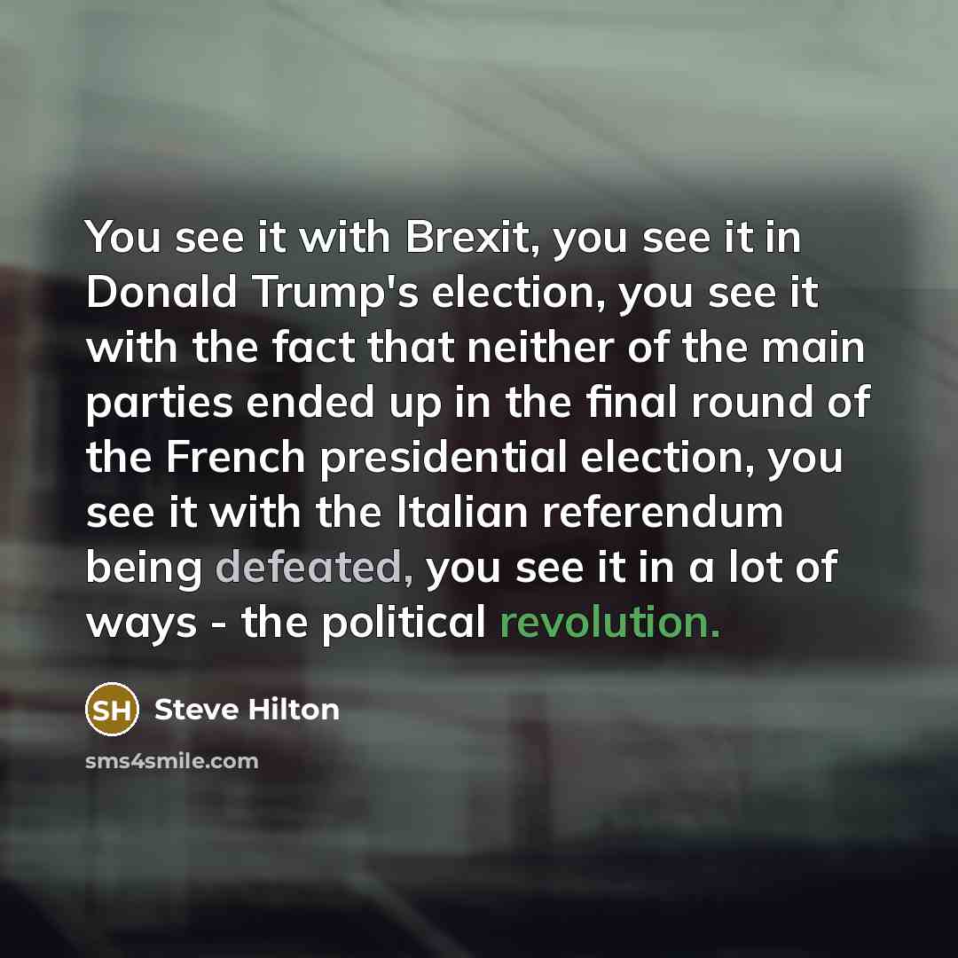 “You see it with Brexit, you see it in Donald Trump's election, you see it with the fact that neither of the main parties ended up in the final round of the French presidential election, you see it with the Italian referendum being defeated, you see it in a lot of ways - the political revolution.” quote by Steve Hilton