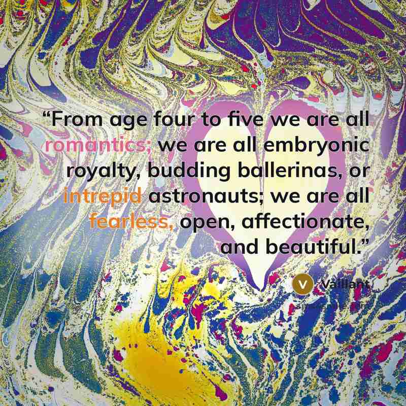 “From age four to five we are all romantics; we are all embryonic royalty, budding ballerinas, or intrepid astronauts; we are all fearless, open, affectionate, and beautiful.” quote by Vaillant