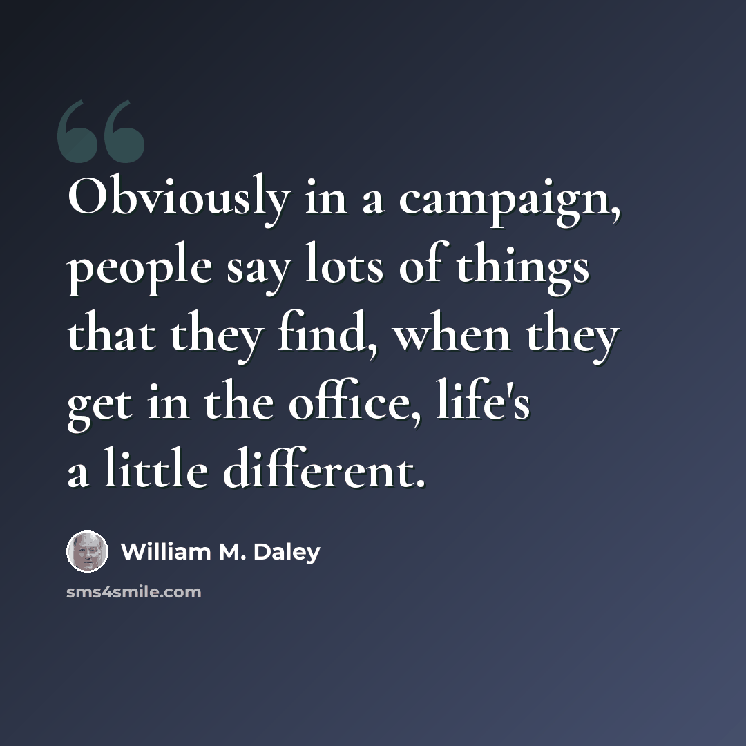 “Obviously in a campaign, people say lots of things that they find, when they get in the office, life's a little different.” quote by William M. Daley