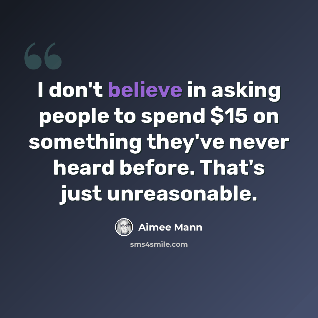 “I don't believe in asking people to spend $15 on something they've never heard before. That's just unreasonable.” quote by Aimee Mann