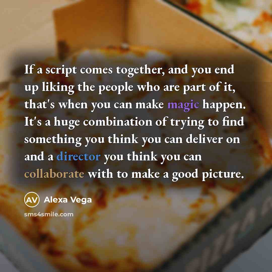 “If a script comes together, and you end up liking the people who are part of it, that's when you can make magic happen. It's a huge combination of trying to find something you think you can deliver on and a director you think you can collaborate with to make a good picture.” quote by Alexa Vega