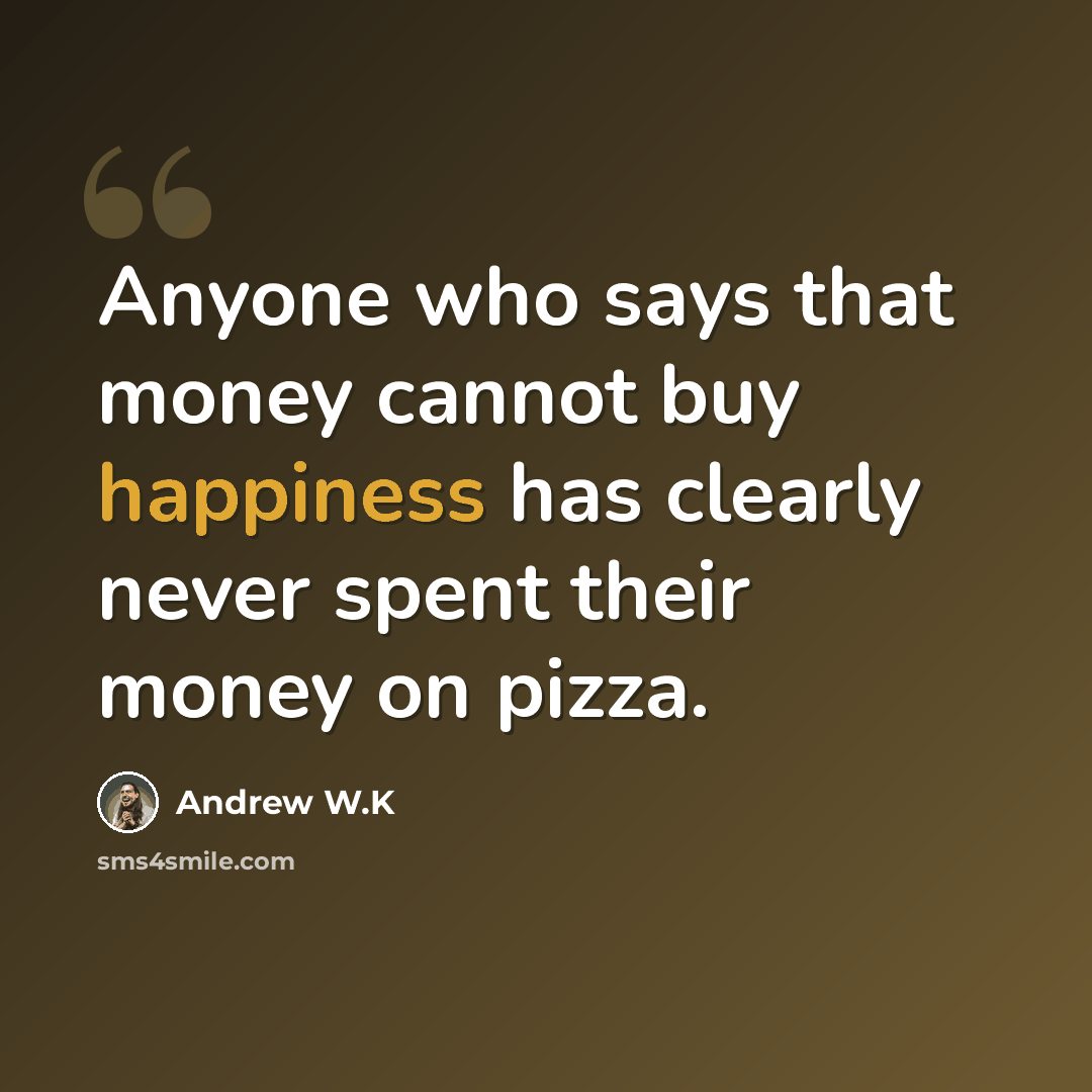 “Anyone who says that money cannot buy happiness has clearly never spent their money on pizza.” quote by Andrew W.K
