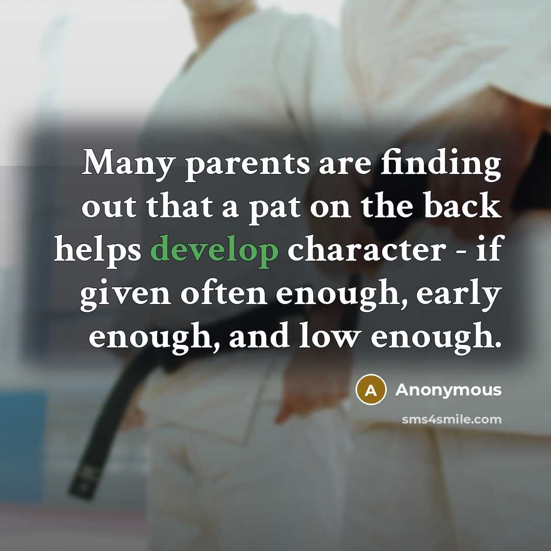 “Many parents are finding out that a pat on the back helps develop character - if given often enough, early enough, and low enough.” quote by Anonymous