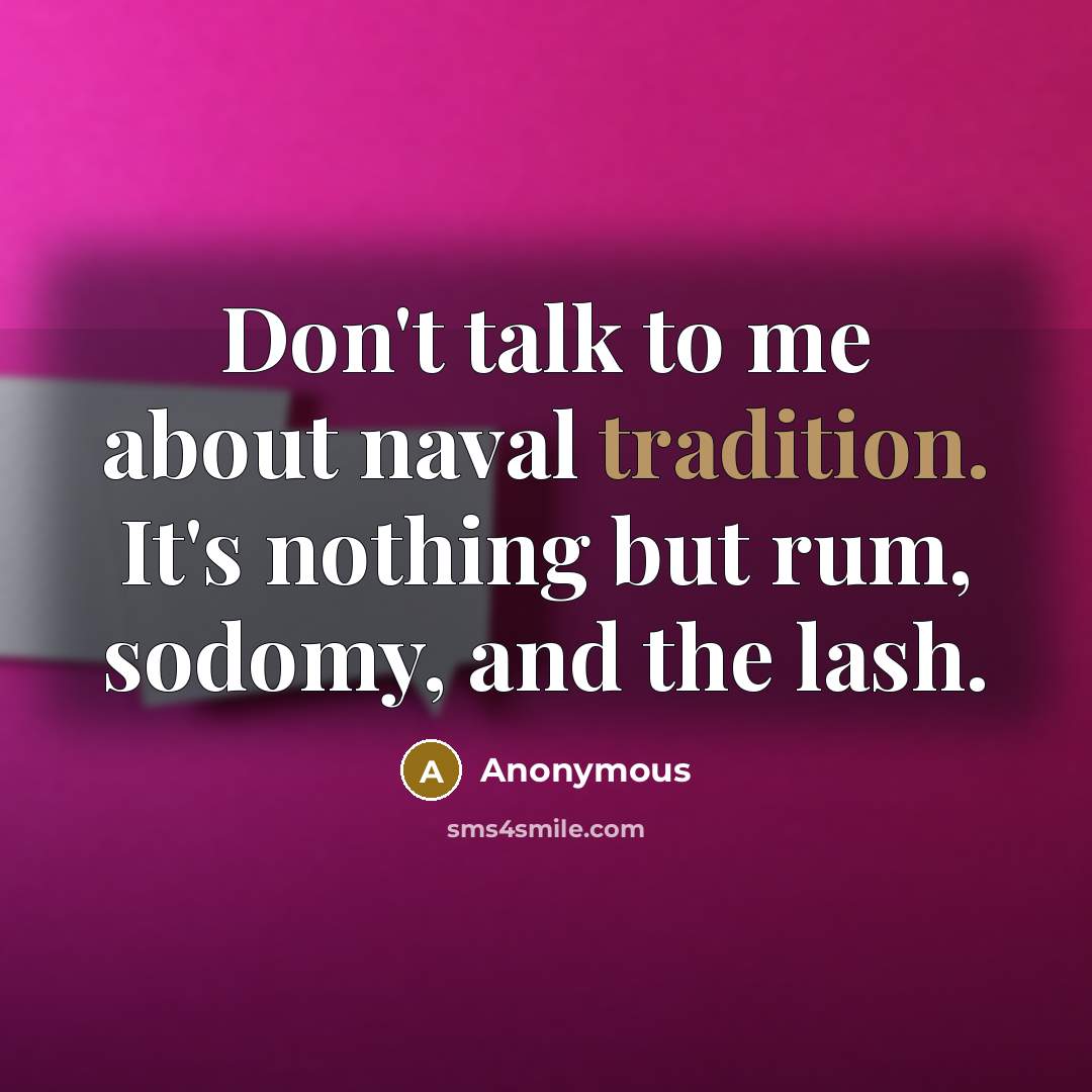 “Don't talk to me about naval tradition. It's nothing but rum, sodomy, and the lash.” quote by Anonymous