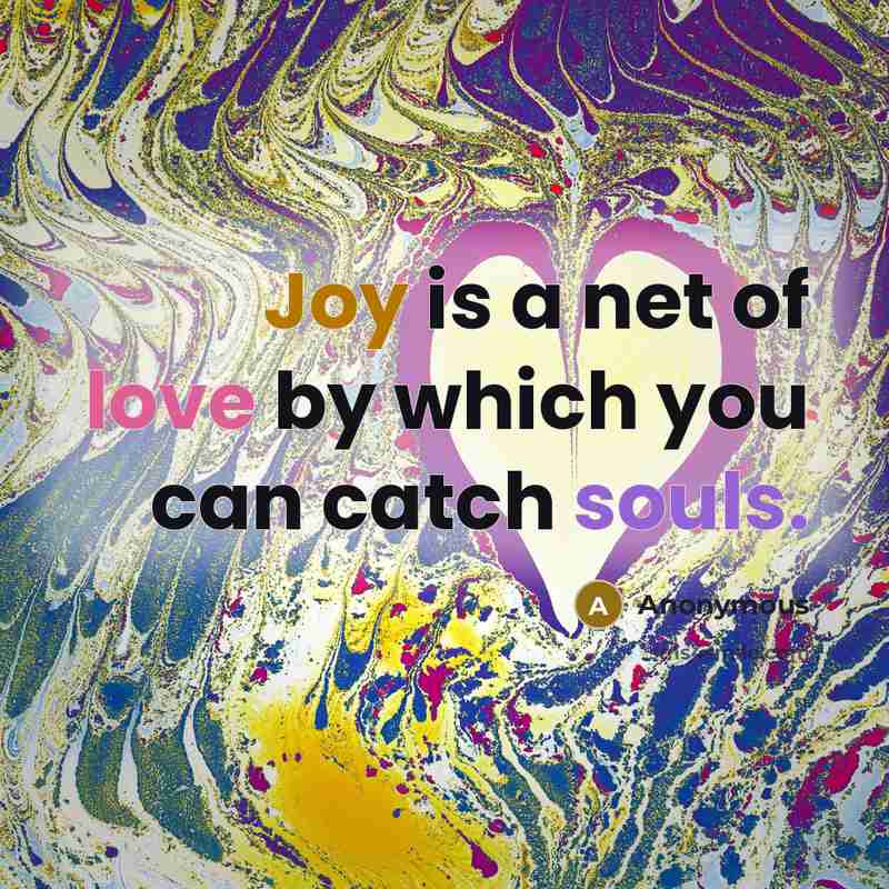 “Joy is a net of love by which you can catch souls.” quote by Anonymous