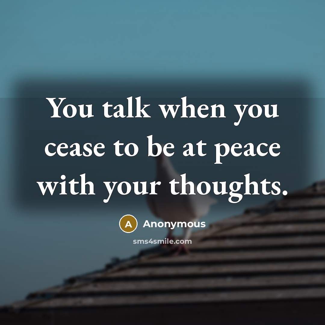 “You talk when you cease to be at peace with your thoughts.” quote by Anonymous