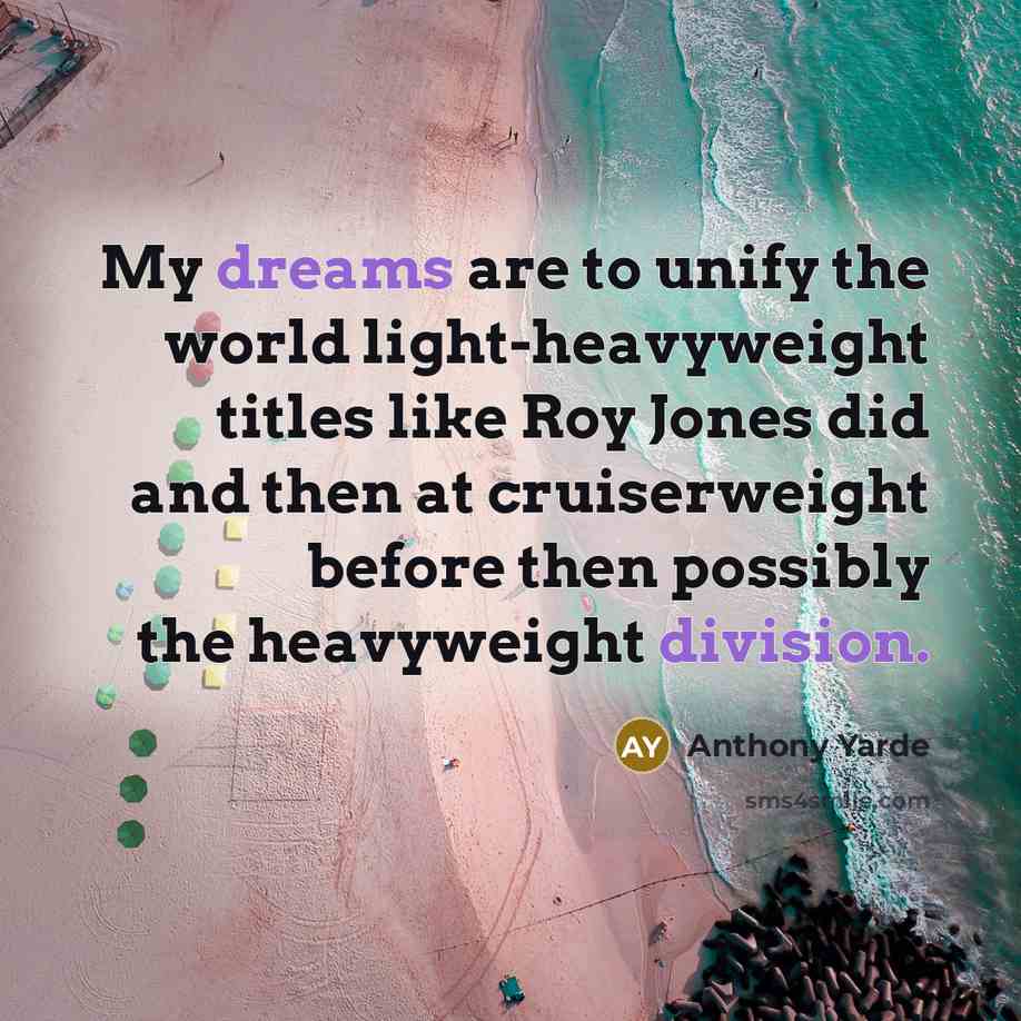 “My dreams are to unify the world light-heavyweight titles like Roy Jones did and then at cruiserweight before then possibly the heavyweight division.” quote by Anthony Yarde