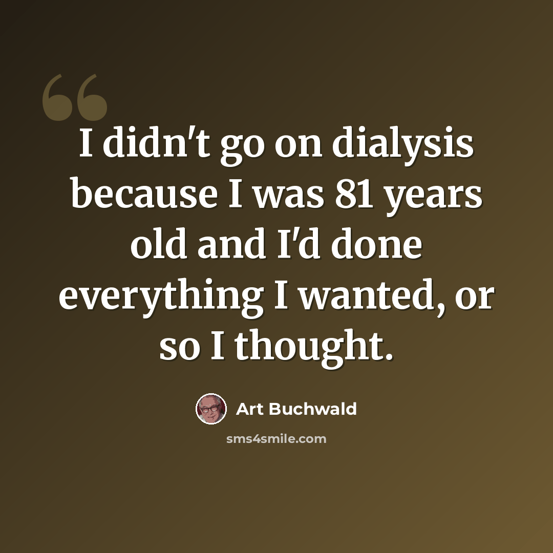 “I didn't go on dialysis because I was 81 years old and I'd done everything I wanted, or so I thought.” quote by Art Buchwald