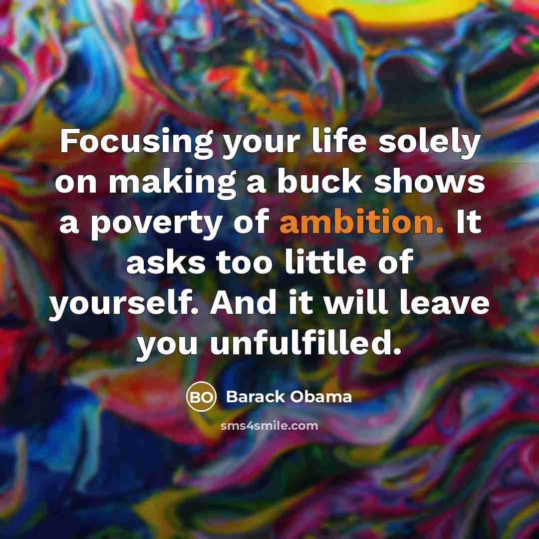 “Focusing your life solely on making a buck shows a poverty of ambition. It asks too little of yourself. And it will leave you unfulfilled.” quote by Barack Obama