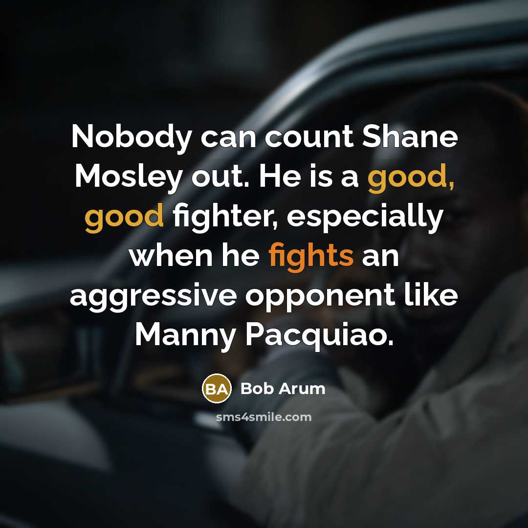 “Nobody can count Shane Mosley out. He is a good, good fighter, especially when he fights an aggressive opponent like Manny Pacquiao.” quote by Bob Arum