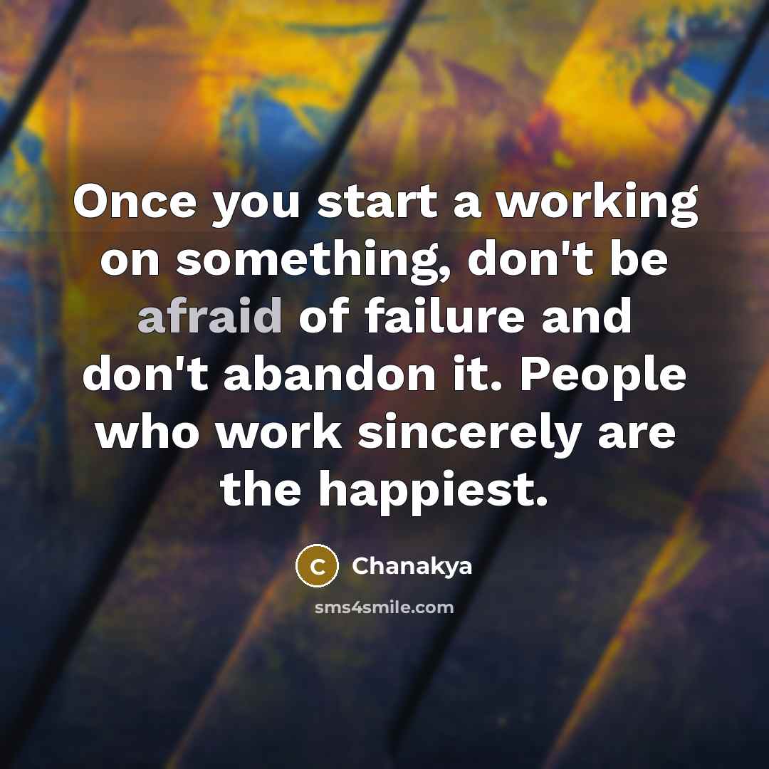 “Once you start a working on something, don't be afraid of failure and don't abandon it. People who work sincerely are the happiest.” quote by Chanakya