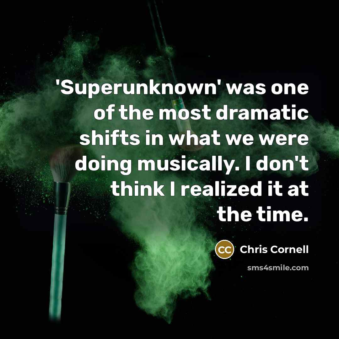 “'Superunknown' was one of the most dramatic shifts in what we were doing musically. I don't think I realized it at the time.” quote by Chris Cornell