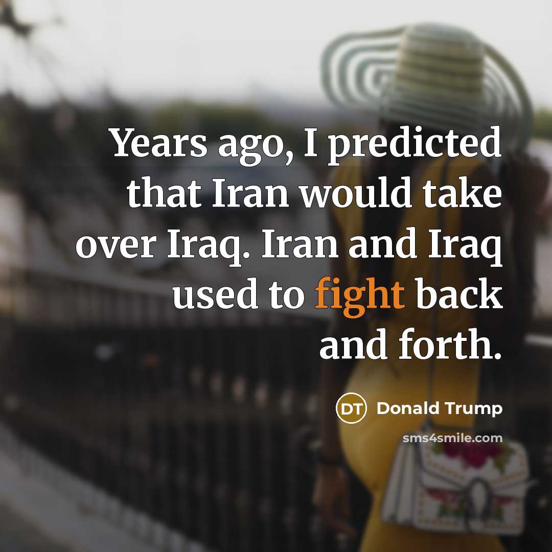 “Years ago, I predicted that Iran would take over Iraq. Iran and Iraq used to fight back and forth.” quote by Donald Trump