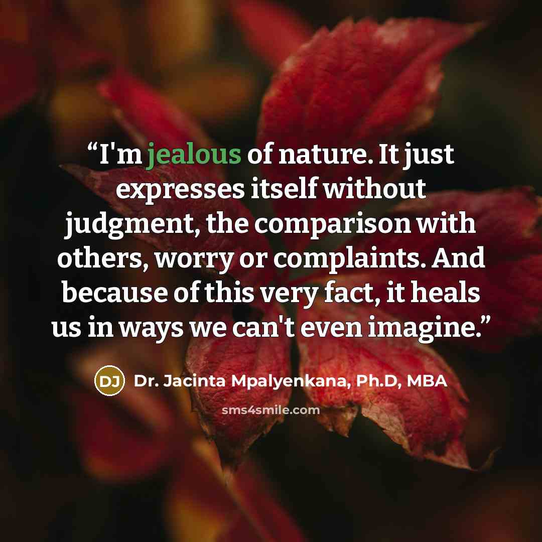 “I'm jealous of nature. It just expresses itself without judgment, the comparison with others, worry or complaints. And because of this very fact, it heals us in ways we can't even imagine.” quote by Dr. Jacinta Mpalyenkana, Ph.D, MBA