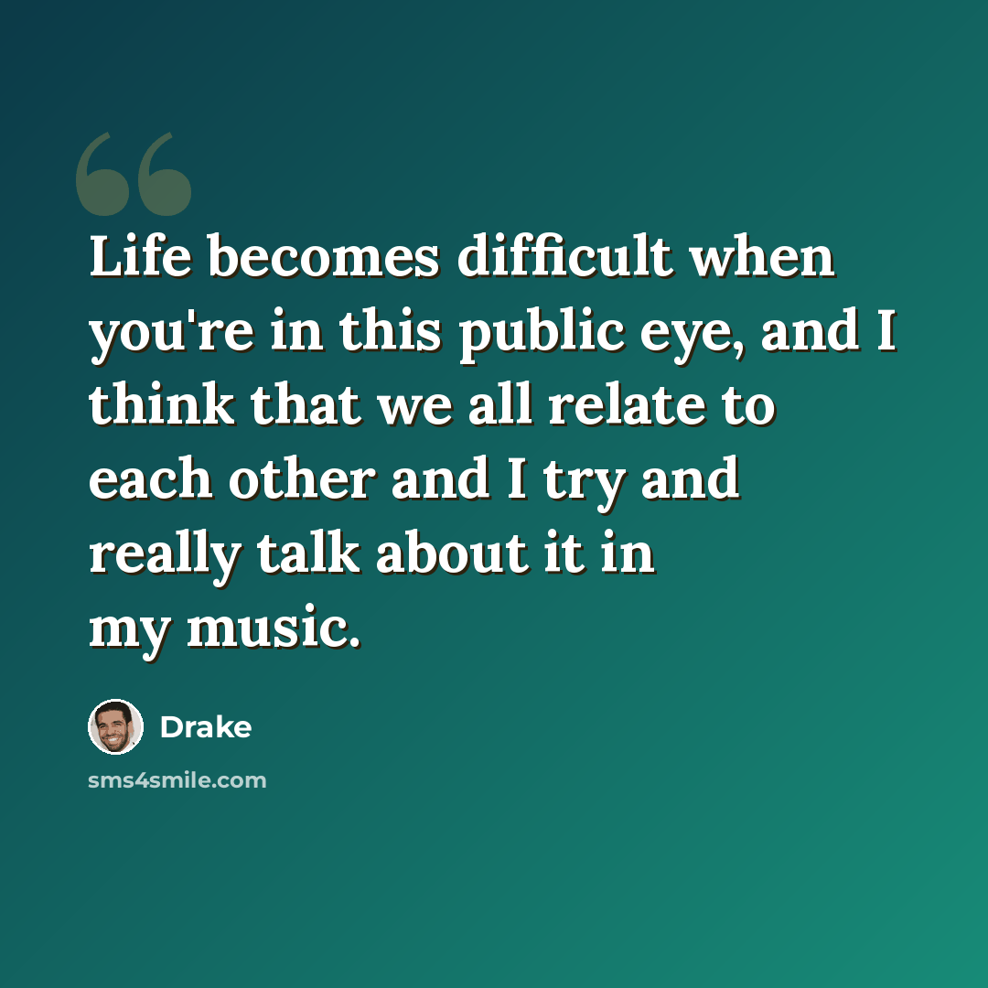 “Life becomes difficult when you're in this public eye, and I think that we all relate to each other and I try and really talk about it in my music.” quote by Drake