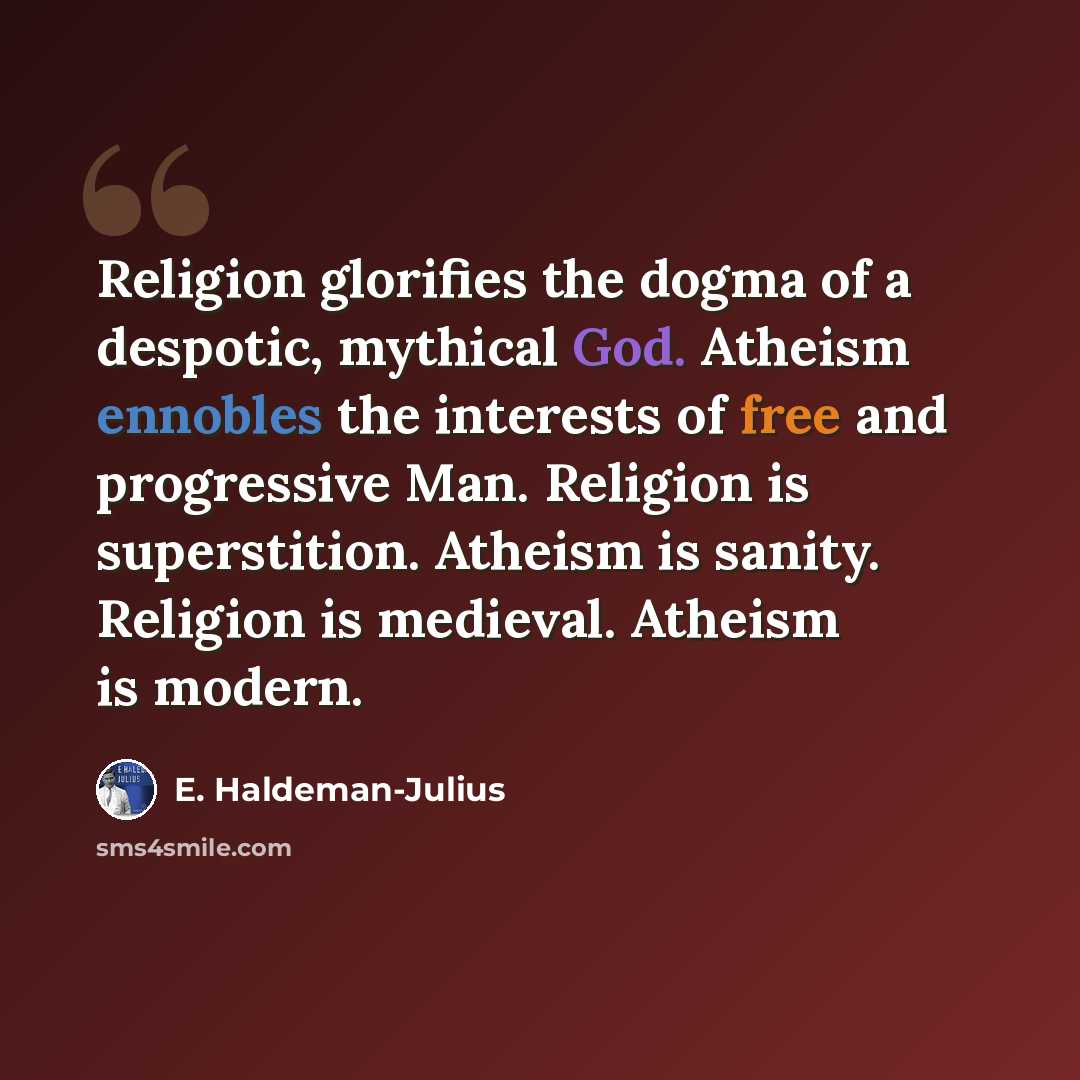 “Religion glorifies the dogma of a despotic, mythical God. Atheism ennobles the interests of free and progressive Man. Religion is superstition. Atheism is sanity. Religion is medieval. Atheism is modern.” quote by E. Haldeman-Julius