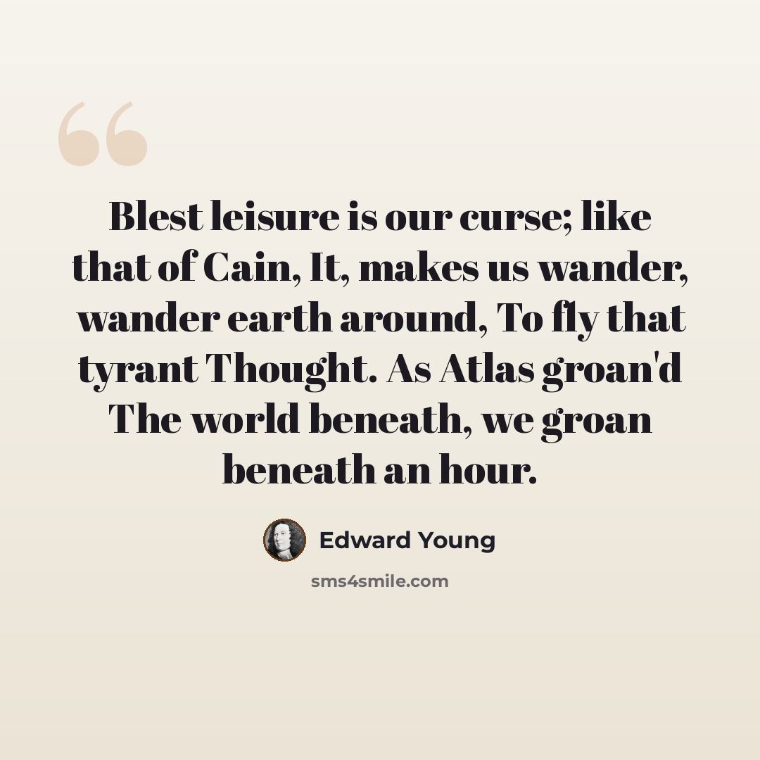 “Blest leisure is our curse; like that of Cain, It, makes us wander, wander earth around, To fly that tyrant Thought. As Atlas groan'd The world beneath, we groan beneath an hour.” quote by Edward Young