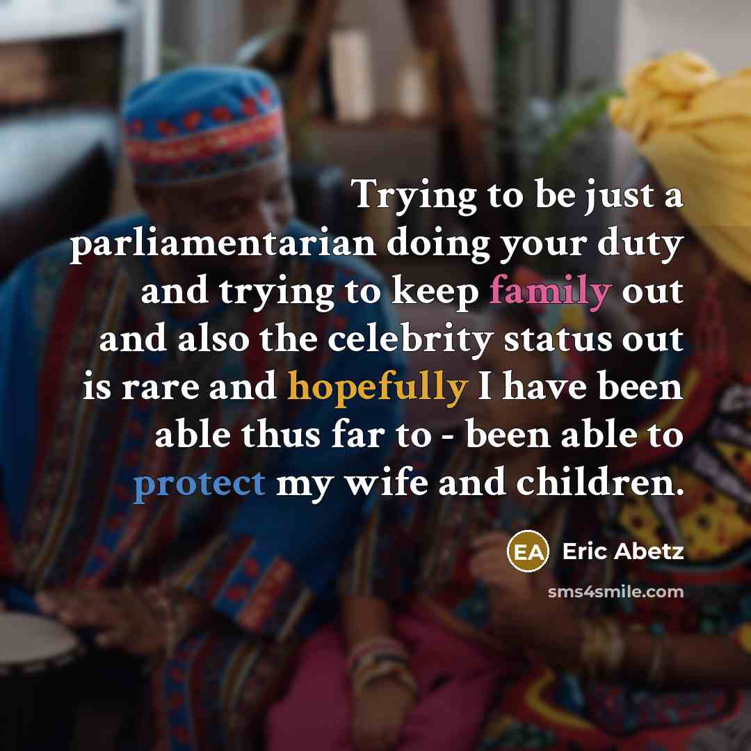 “Trying to be just a parliamentarian doing your duty and trying to keep family out and also the celebrity status out is rare and hopefully I have been able thus far to - been able to protect my wife and children.” quote by Eric Abetz
