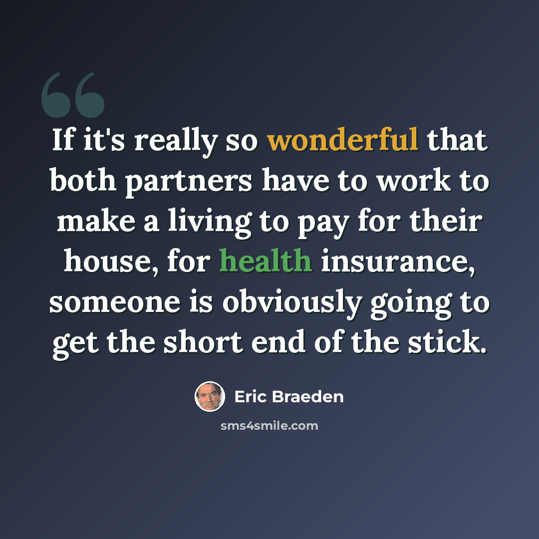“If it's really so wonderful that both partners have to work to make a living to pay for their house, for health insurance, someone is obviously going to get the short end of the stick.” quote by Eric Braeden
