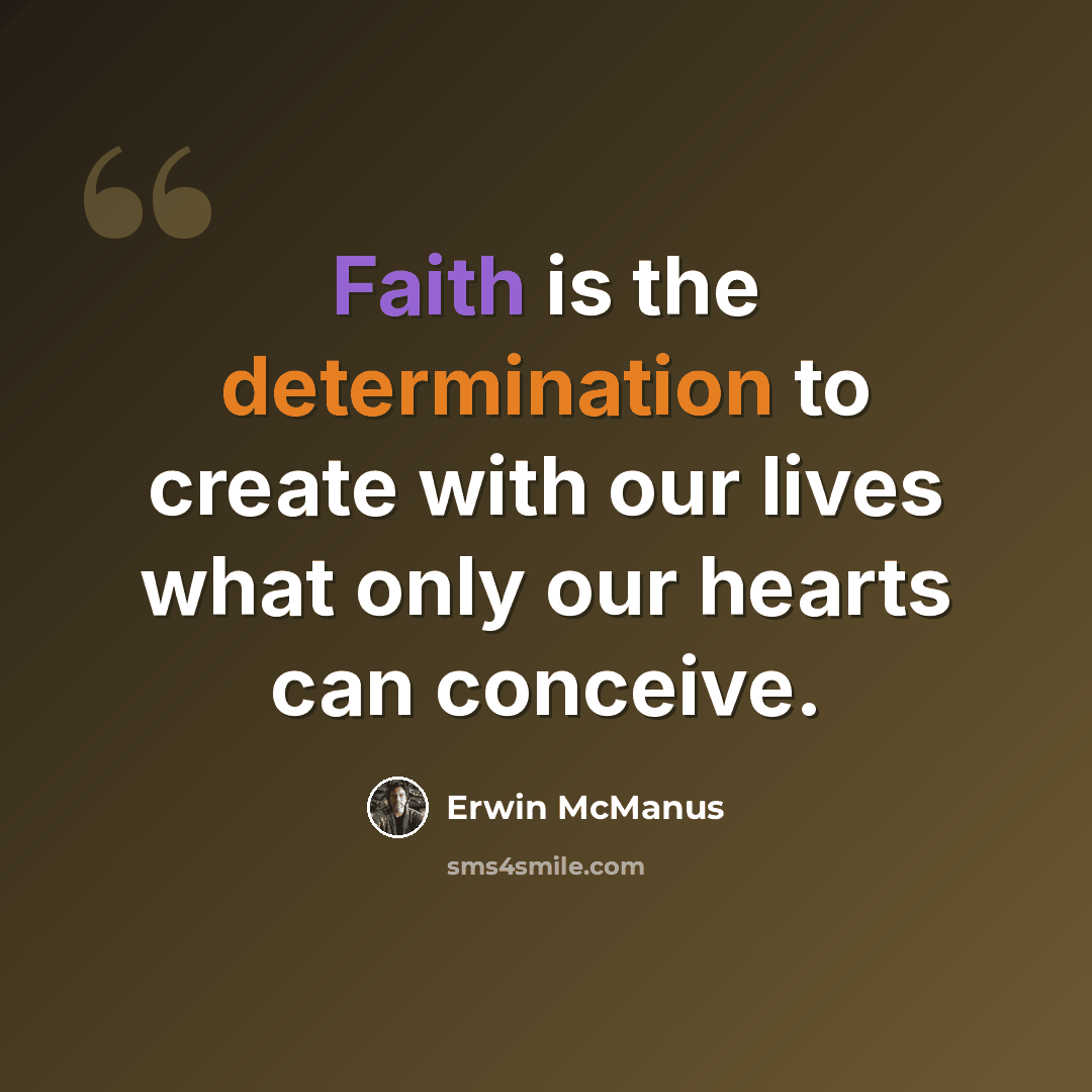 “Faith is the determination to create with our lives what only our hearts can conceive.” quote by Erwin McManus